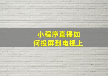 小程序直播如何投屏到电视上