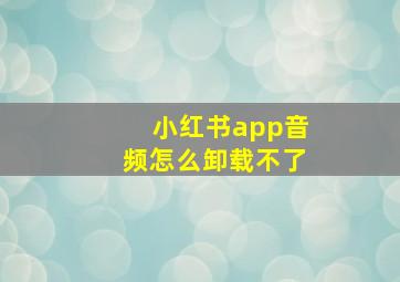 小红书app音频怎么卸载不了