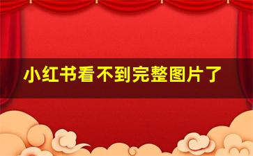 小红书看不到完整图片了