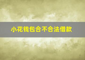 小花钱包合不合法借款