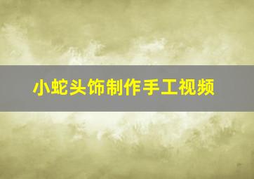 小蛇头饰制作手工视频