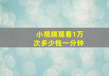 小视频观看1万次多少钱一分钟