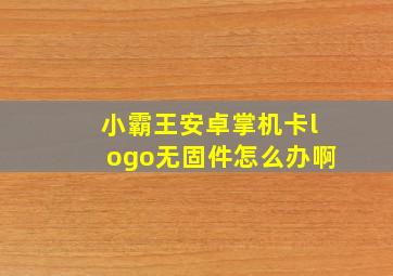 小霸王安卓掌机卡logo无固件怎么办啊