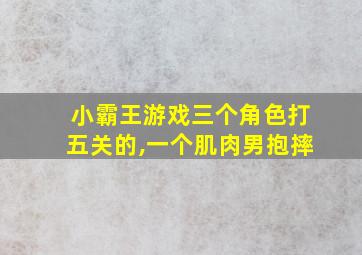 小霸王游戏三个角色打五关的,一个肌肉男抱摔