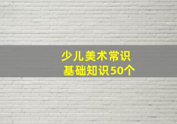 少儿美术常识基础知识50个