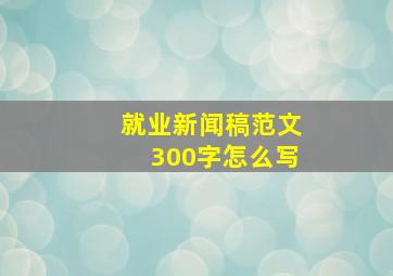 就业新闻稿范文300字怎么写