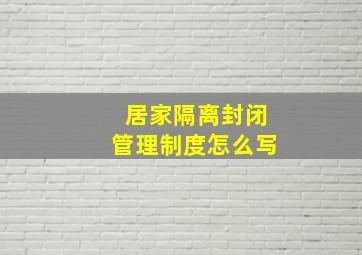 居家隔离封闭管理制度怎么写