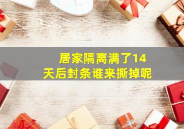 居家隔离满了14天后封条谁来撕掉呢