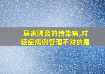 居家隔离的传染病,对轻症病例管理不对的是