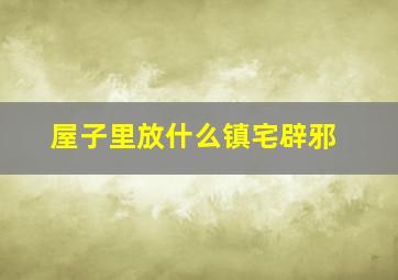 屋子里放什么镇宅辟邪