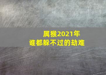 属猴2021年谁都躲不过的劫难