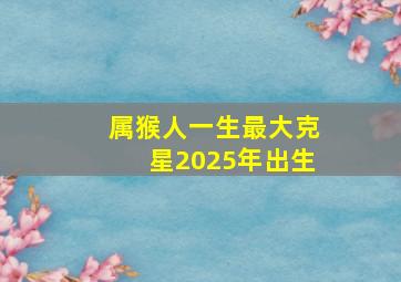 属猴人一生最大克星2025年出生