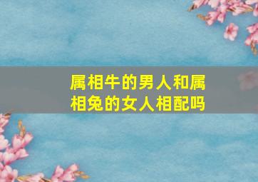 属相牛的男人和属相兔的女人相配吗