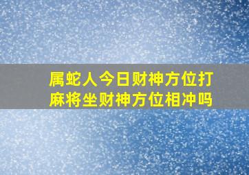 属蛇人今日财神方位打麻将坐财神方位相冲吗