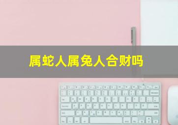 属蛇人属兔人合财吗