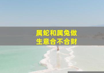 属蛇和属兔做生意合不合财