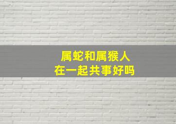 属蛇和属猴人在一起共事好吗