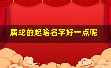 属蛇的起啥名字好一点呢