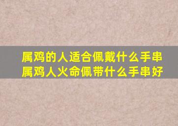 属鸡的人适合佩戴什么手串属鸡人火命佩带什么手串好