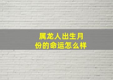 属龙人出生月份的命运怎么样