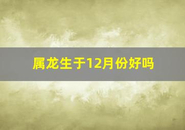 属龙生于12月份好吗