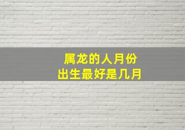 属龙的人月份出生最好是几月