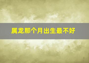 属龙那个月出生最不好