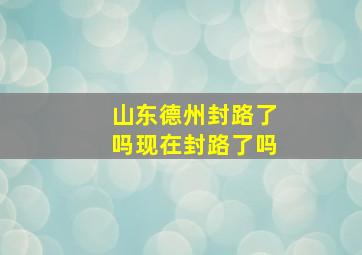 山东德州封路了吗现在封路了吗