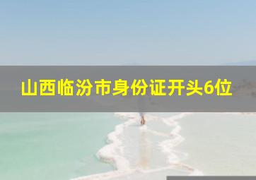 山西临汾市身份证开头6位