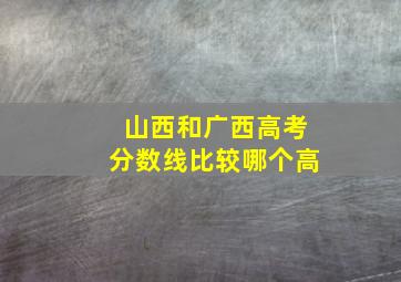 山西和广西高考分数线比较哪个高