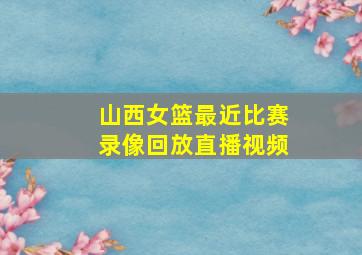 山西女篮最近比赛录像回放直播视频