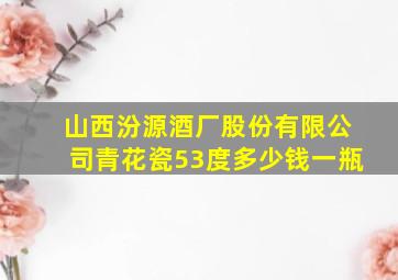 山西汾源酒厂股份有限公司青花瓷53度多少钱一瓶