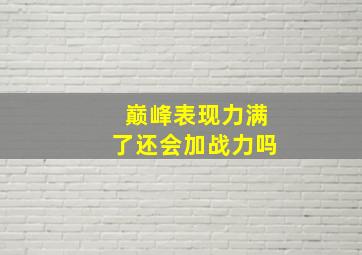 巅峰表现力满了还会加战力吗