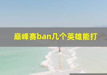 巅峰赛ban几个英雄能打