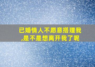 已婚情人不愿意搭理我,是不是想离开我了呢