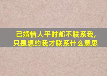 已婚情人平时都不联系我,只是想约我才联系什么意思