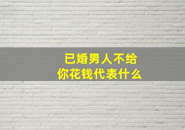 已婚男人不给你花钱代表什么