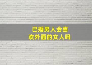 已婚男人会喜欢外面的女人吗