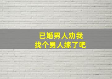 已婚男人劝我找个男人嫁了吧