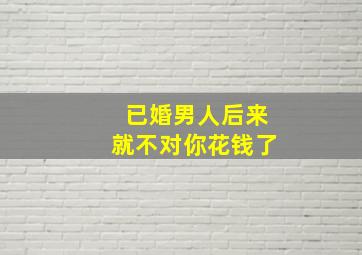 已婚男人后来就不对你花钱了