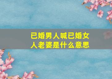 已婚男人喊已婚女人老婆是什么意思