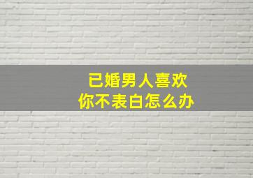 已婚男人喜欢你不表白怎么办