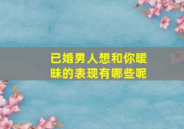 已婚男人想和你暧昧的表现有哪些呢