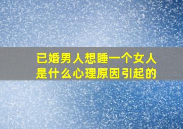 已婚男人想睡一个女人是什么心理原因引起的