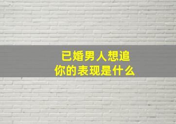 已婚男人想追你的表现是什么