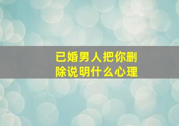 已婚男人把你删除说明什么心理