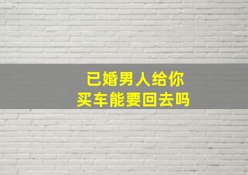 已婚男人给你买车能要回去吗