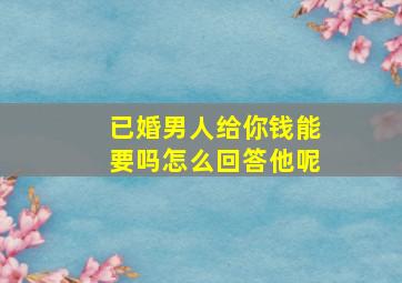 已婚男人给你钱能要吗怎么回答他呢