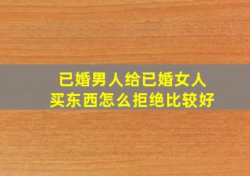 已婚男人给已婚女人买东西怎么拒绝比较好