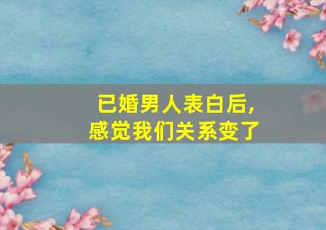 已婚男人表白后,感觉我们关系变了